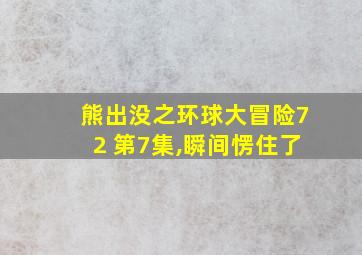 熊出没之环球大冒险72 第7集,瞬间愣住了